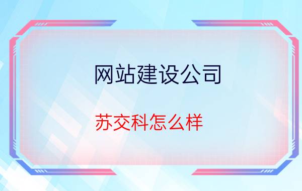 网站建设公司 苏交科怎么样？